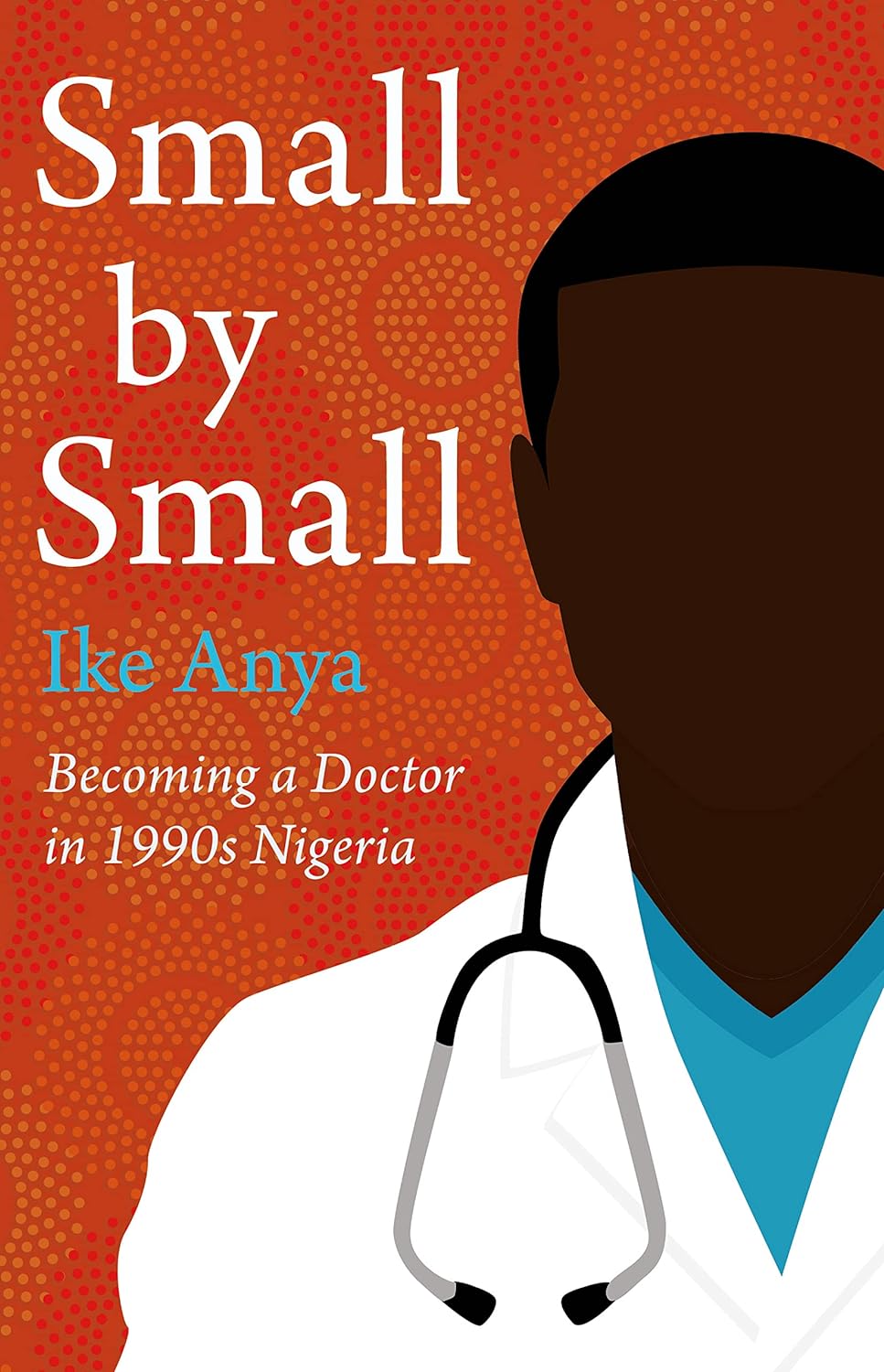 Small by Small: Becoming a Doctor in 1990s Nigeria, Ike Anya